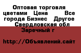 Оптовая торговля цветами › Цена ­ 25 - Все города Бизнес » Другое   . Свердловская обл.,Заречный г.